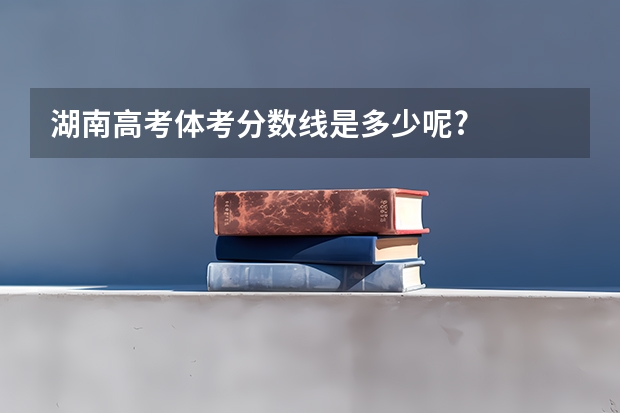 湖南高考体考分数线是多少呢?