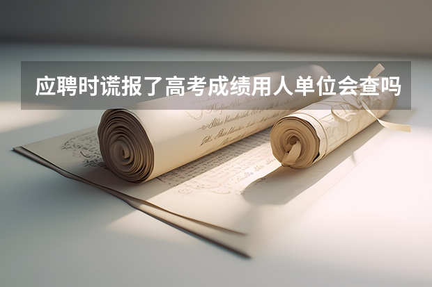 应聘时谎报了高考成绩用人单位会查吗，是一所公立学校，合同已经签了