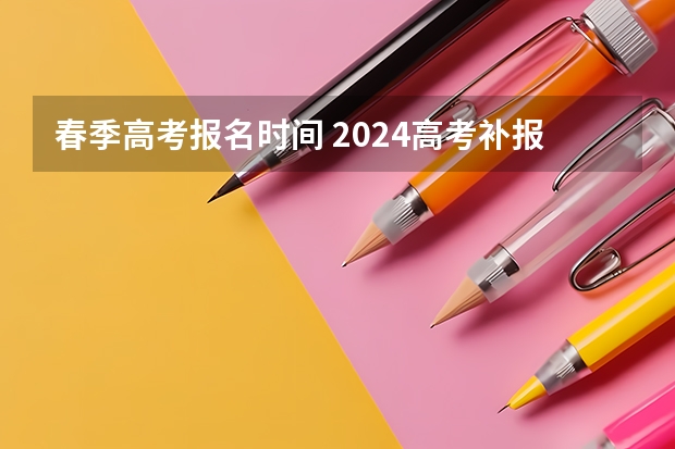 春季高考报名时间 2024高考补报名时间