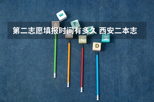 第二志愿填报时间有多久 西安二本志愿填报时间2023