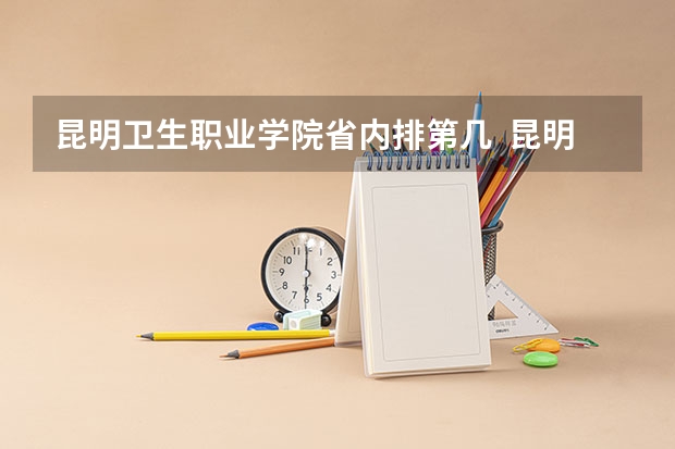 昆明卫生职业学院省内排第几  昆明卫生职业学院王牌专业是哪些