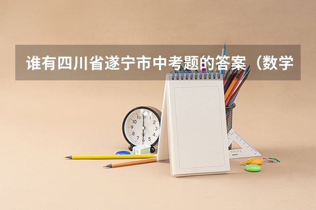 谁有四川省遂宁市中考题的答案（数学题） 遂宁市中考成绩总分