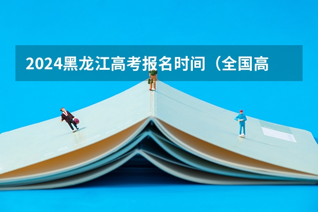 2024黑龙江高考报名时间（全国高考时间安排表）