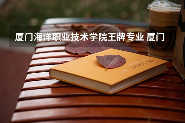 厦门海洋职业技术学院王牌专业 厦门海洋职业技术学院专业排名