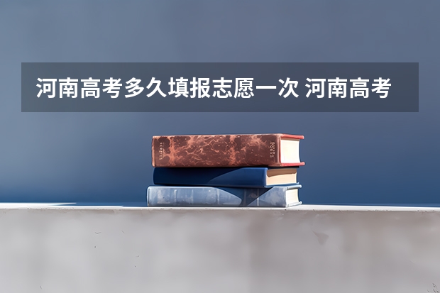 河南高考多久填报志愿一次 河南高考填报志愿时间2023