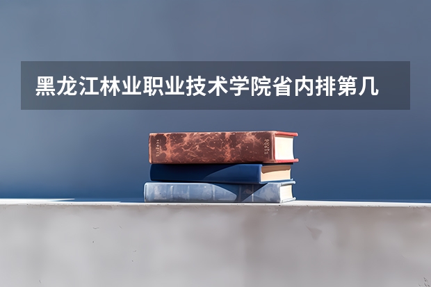 黑龙江林业职业技术学院省内排第几  黑龙江林业职业技术学院王牌专业是哪些