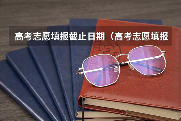 高考志愿填报截止日期（高考志愿填报时间和截止时间2023）