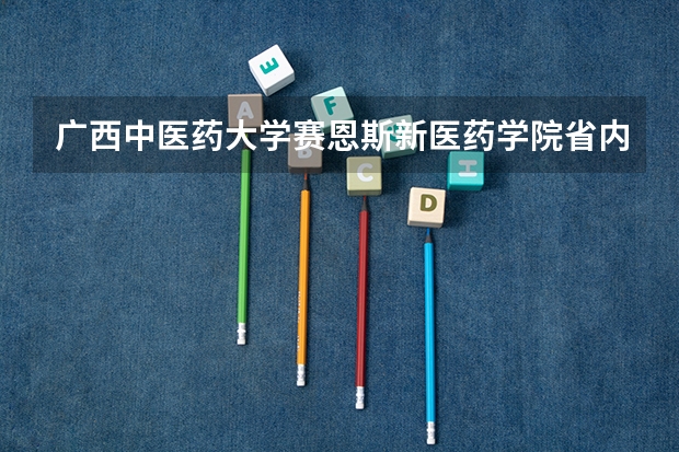 广西中医药大学赛恩斯新医药学院省内排第几  广西中医药大学赛恩斯新医药学院王牌专业是哪些