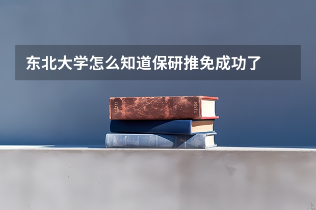 东北大学怎么知道保研推免成功了