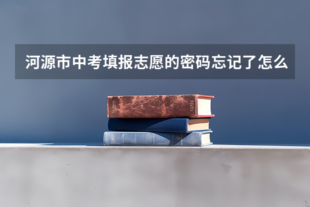 河源市中考填报志愿的密码忘记了怎么办?很急如果回答了,我会感谢你一辈子的