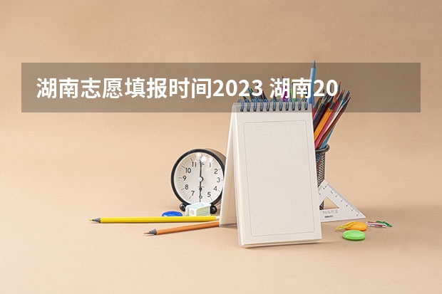 湖南志愿填报时间2023 湖南2023高考填志愿时间
