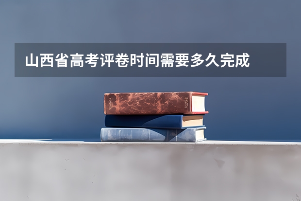 山西省高考评卷时间需要多久完成