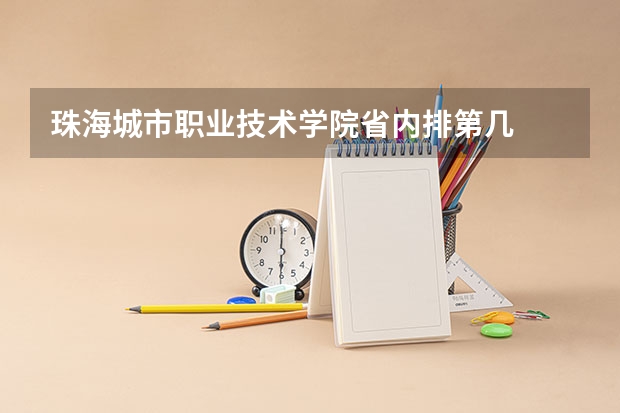 珠海城市职业技术学院省内排第几  珠海城市职业技术学院王牌专业是哪些