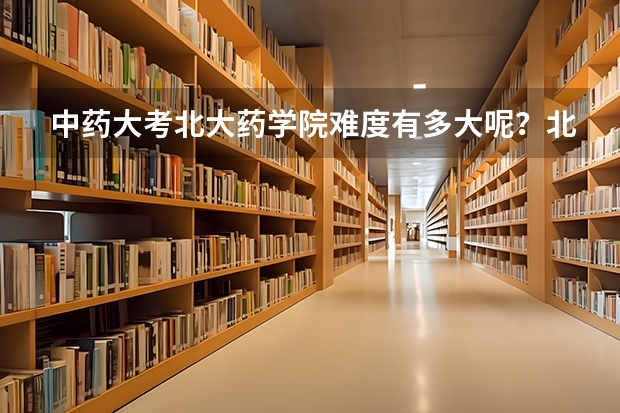 中药大考北大药学院难度有多大呢？北医的初试分数线很低，那么是不是复试更重视呢？