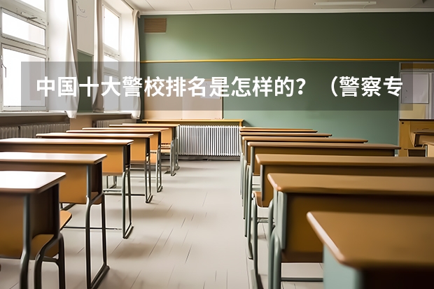 中国十大警校排名是怎样的？（警察专业大学排名）