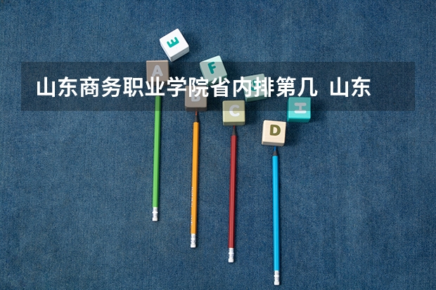 山东商务职业学院省内排第几  山东商务职业学院王牌专业是哪些