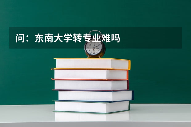 问：东南大学转专业难吗