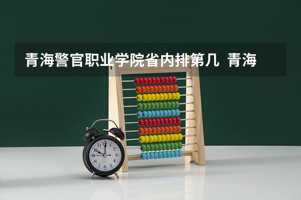 青海警官职业学院省内排第几  青海警官职业学院王牌专业是哪些