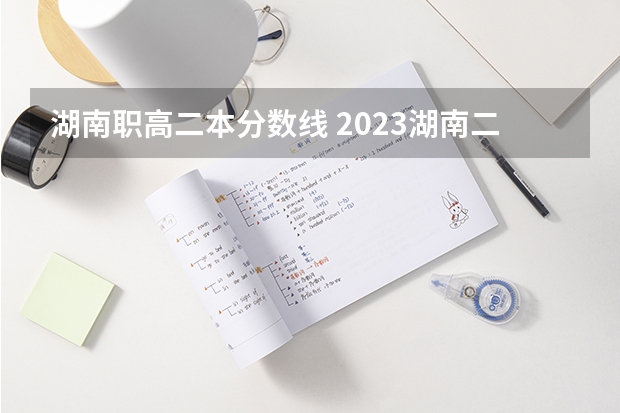湖南职高二本分数线 2023湖南二本高考分数线