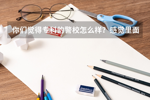 你们觉得专科的警校怎么样？感觉里面很多都是那些所谓社会小混混。