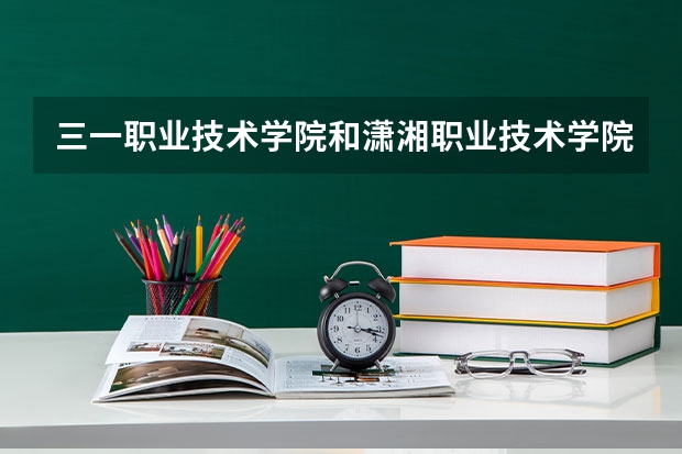 三一职业技术学院和潇湘职业技术学院哪个好