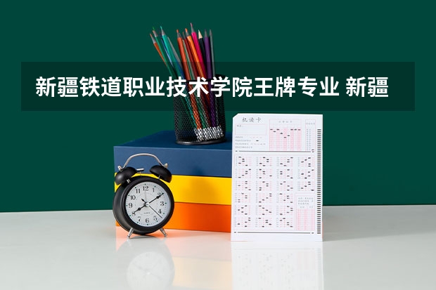 新疆铁道职业技术学院王牌专业 新疆铁道职业技术学院专业排名