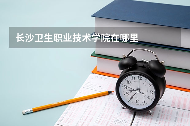 长沙卫生职业技术学院在哪里