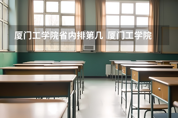 厦门工学院省内排第几  厦门工学院王牌专业是哪些
