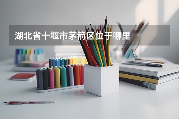 湖北省十堰市茅箭区位于哪里