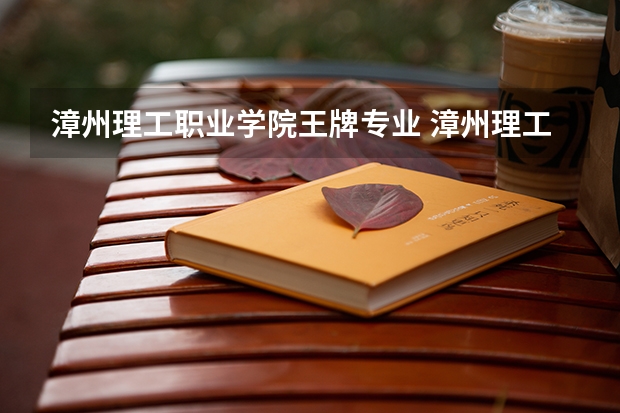 漳州理工职业学院王牌专业 漳州理工职业学院专业排名