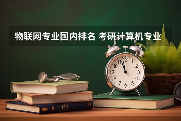物联网专业国内排名 考研计算机专业大学排名