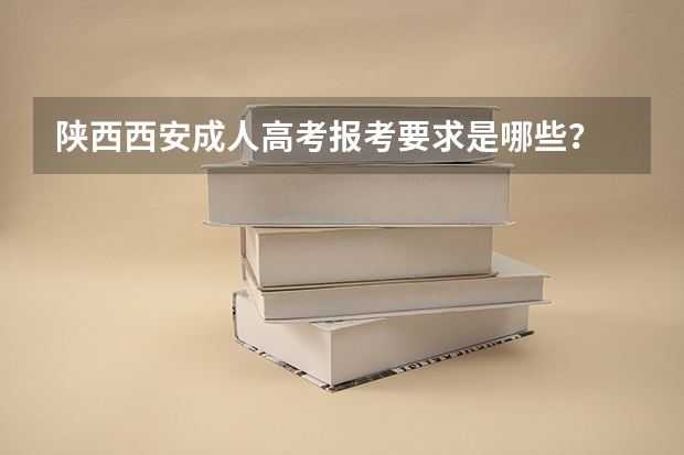 陕西西安成人高考报考要求是哪些？