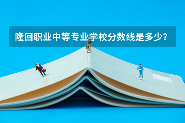 隆回职业中等专业学校分数线是多少？