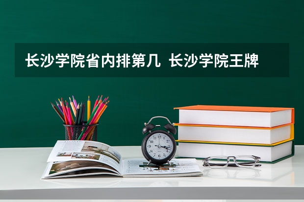 长沙学院省内排第几  长沙学院王牌专业是哪些