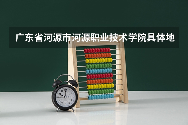 广东省河源市河源职业技术学院具体地址是多少?