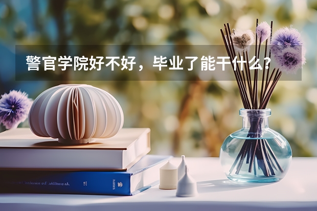 警官学院好不好，毕业了能干什么？
