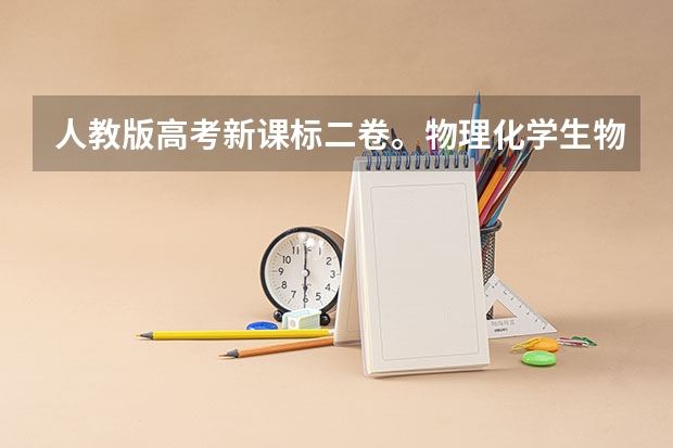 人教版高考新课标二卷。物理化学生物哪些是选考内容哪些是必考内容。选学内容与必学内容。比如高考的选答