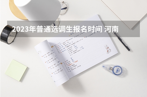 2023年普通选调生报名时间 河南2023年选调生录取率？