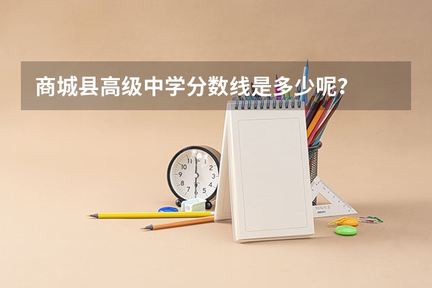 商城县高级中学分数线是多少呢？