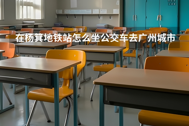 在杨箕地铁站怎么坐公交车去广州城市职业学院