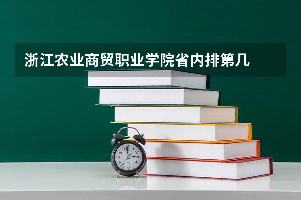 浙江农业商贸职业学院省内排第几  浙江农业商贸职业学院王牌专业是哪些