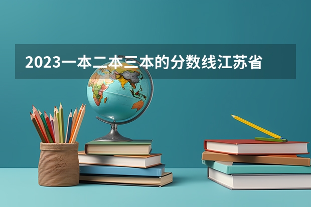 2023一本二本三本的分数线江苏省的？（江苏公办二本最低分数线）