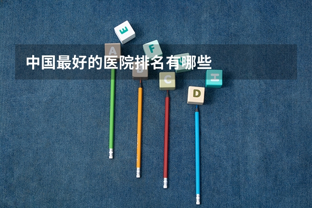 中国最好的医院排名有哪些