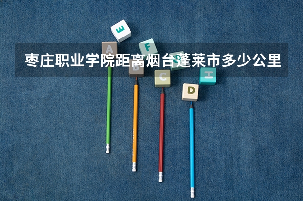 枣庄职业学院距离烟台蓬莱市多少公里?