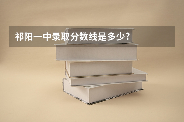 祁阳一中录取分数线是多少?