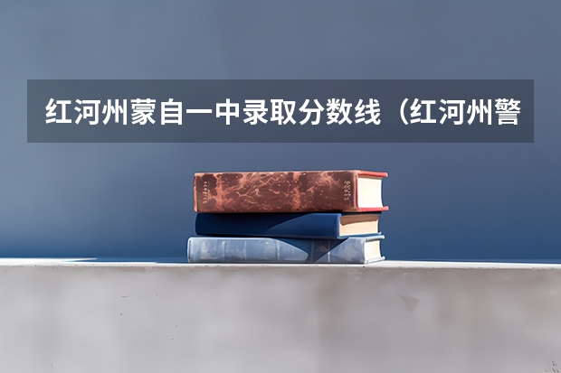 红河州蒙自一中录取分数线（红河州警官学院22年录取线）