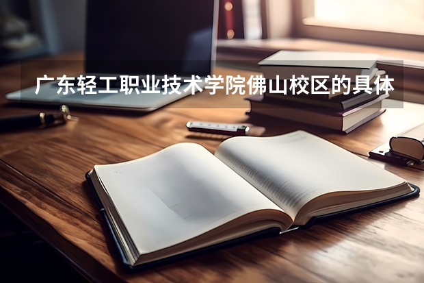 广东轻工职业技术学院佛山校区的具体地址及乘车路线是什么？