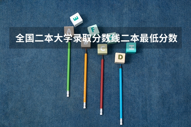 全国二本大学录取分数线二本最低分数线（多省含文理科）（刚过二本分数线6分能上二本大学么）
