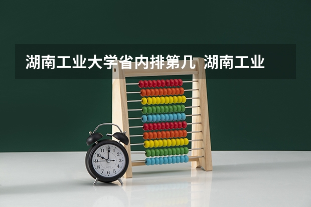 湖南工业大学省内排第几  湖南工业大学王牌专业是哪些