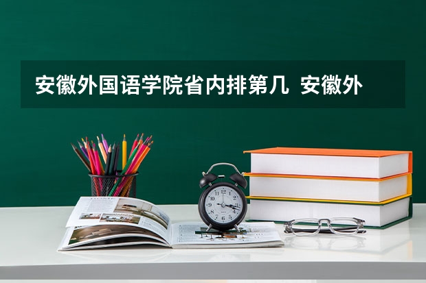 安徽外国语学院省内排第几  安徽外国语学院王牌专业是哪些